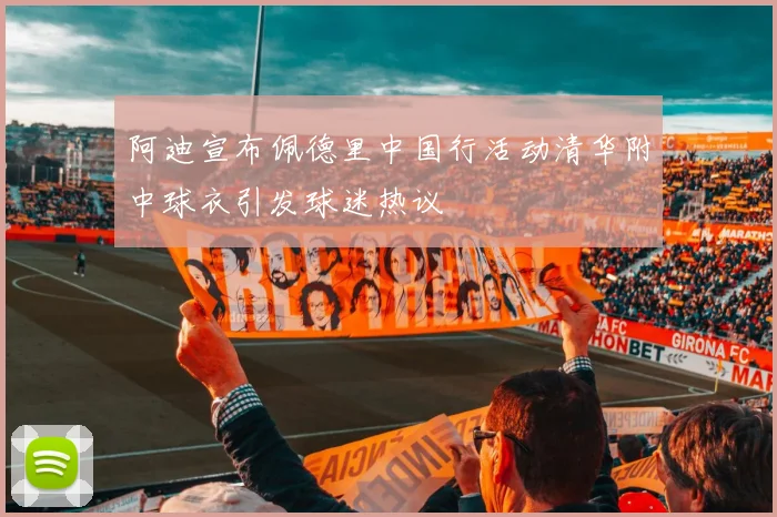 阿迪宣布佩德里中国行活动清华附中球衣引发球迷热议